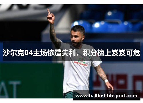 沙尔克04主场惨遭失利，积分榜上岌岌可危