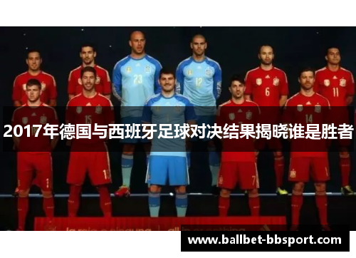 2017年德国与西班牙足球对决结果揭晓谁是胜者