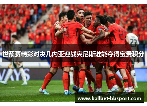 世预赛精彩对决几内亚迎战突尼斯谁能夺得宝贵积分