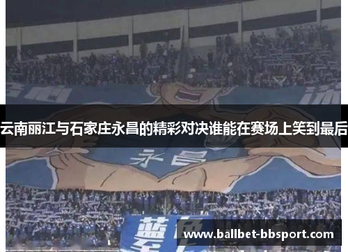 云南丽江与石家庄永昌的精彩对决谁能在赛场上笑到最后